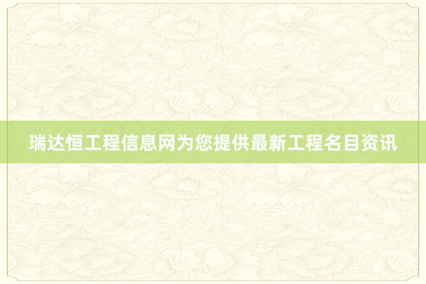 瑞达恒工程信息网为您提供最新工程名目资讯
