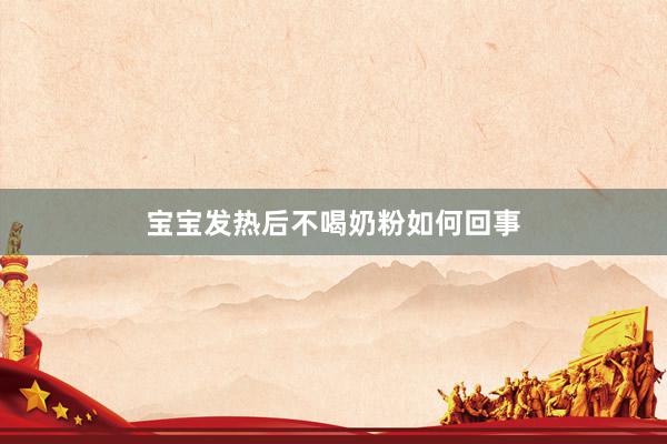 宝宝发热后不喝奶粉如何回事