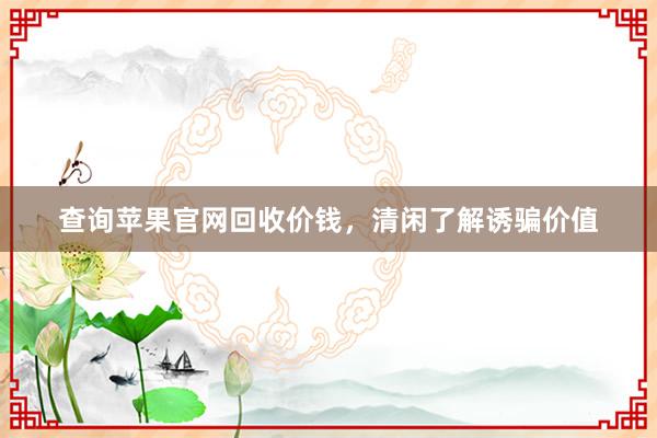 查询苹果官网回收价钱，清闲了解诱骗价值