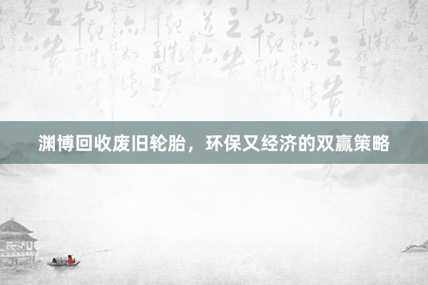 渊博回收废旧轮胎，环保又经济的双赢策略
