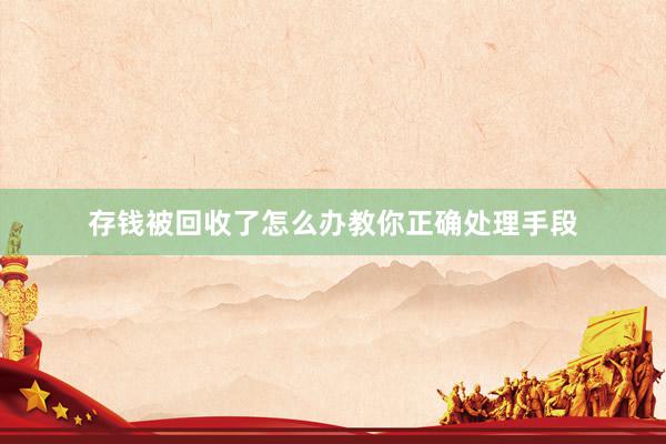 存钱被回收了怎么办教你正确处理手段