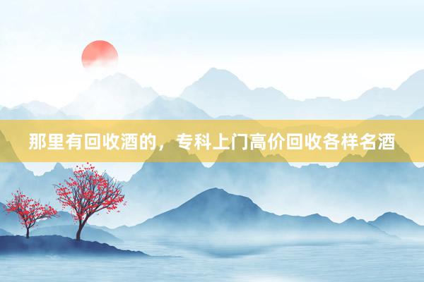 那里有回收酒的，专科上门高价回收各样名酒