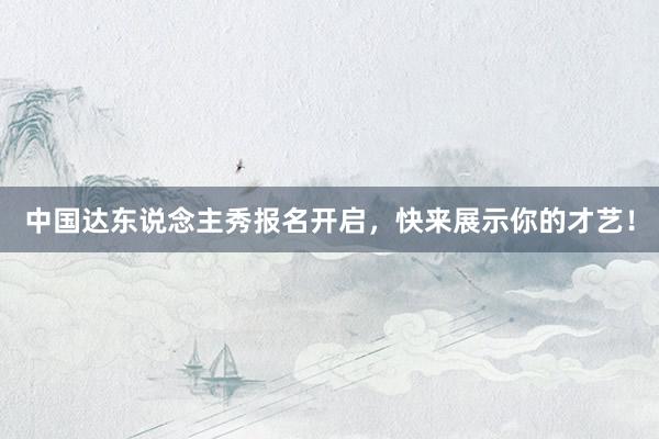 中国达东说念主秀报名开启，快来展示你的才艺！